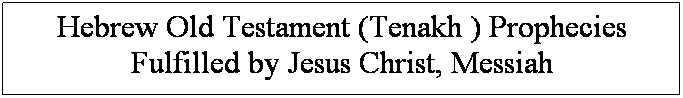 Text Box: Hebrew Old Testament (Tenakh ) Prophecies Fulfilled by Jesus Christ, Messiah
